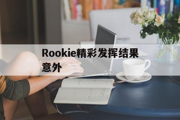 Rookie精彩发挥结果意外(rookie精彩发挥结果意外视频)|GFG电子体育官网